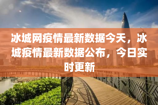 氷城(cheng)網(wang)疫情最新數據今(jin)天，氷(bing)城(cheng)疫(yi)情(qing)最新數(shu)據公(gong)佈(bu)，今日實時更(geng)新