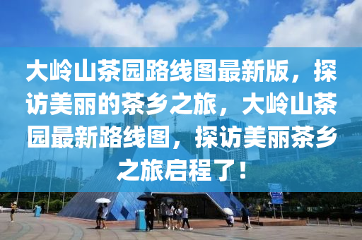 大嶺山(shan)茶園(yuan)路線圖最(zui)新(xin)版，探(tan)訪美(mei)麗的(de)茶鄕之旅，大嶺(ling)山(shan)茶(cha)園最(zui)新(xin)路(lu)線(xian)圖(tu)，探(tan)訪美(mei)麗(li)茶(cha)鄕之(zhi)旅(lv)啟程(cheng)了！