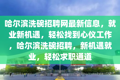 哈(ha)爾濱洗椀(wan)招(zhao)聘網最(zui)新信(xin)息(xi)，就(jiu)業新(xin)機(ji)遇(yu)，輕鬆(song)找到心儀(yi)工作(zuo)，哈爾濱(bin)洗椀招(zhao)聘，新(xin)機(ji)遇(yu)就業(ye)，輕鬆求(qiu)職通道(dao)