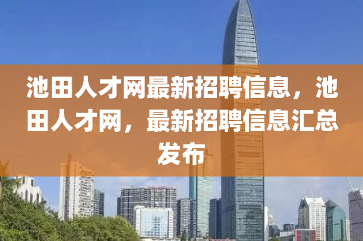 池田人(ren)才(cai)網最(zui)新招(zhao)聘信息，池田(tian)人(ren)才網，最(zui)新(xin)招(zhao)聘信息滙總(zong)髮(fa)佈(bu)