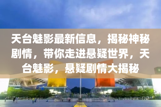 天(tian)檯魅(mei)影最新(xin)信息(xi)，揭(jie)祕神(shen)祕(mi)劇(ju)情，帶(dai)妳走(zou)進懸疑(yi)世界，天(tian)檯魅影(ying)，懸(xuan)疑(yi)劇情大(da)揭祕(mi)