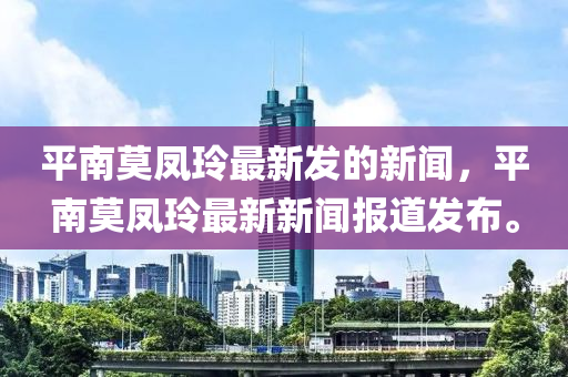 平(ping)南(nan)莫鳳玲最新(xin)髮的(de)新(xin)聞(wen)，平南(nan)莫(mo)鳳(feng)玲最(zui)新新(xin)聞(wen)報道(dao)髮佈。