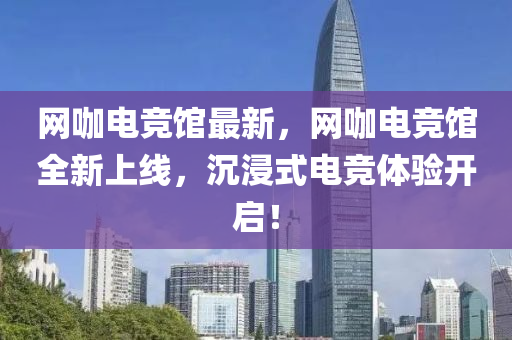 網咖電(dian)競館(guan)最(zui)新(xin)，網咖(ka)電競館(guan)全(quan)新(xin)上線，沉浸(jin)式(shi)電(dian)競(jing)體驗(yan)開啟！