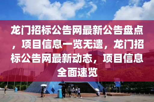 龍門招標(biao)公(gong)告網最(zui)新(xin)公告盤點(dian)，項(xiang)目(mu)信息(xi)一(yi)覽無遺(yi)，龍門招標公(gong)告網(wang)最新動(dong)態，項(xiang)目(mu)信(xin)息全(quan)麵(mian)速覽(lan)