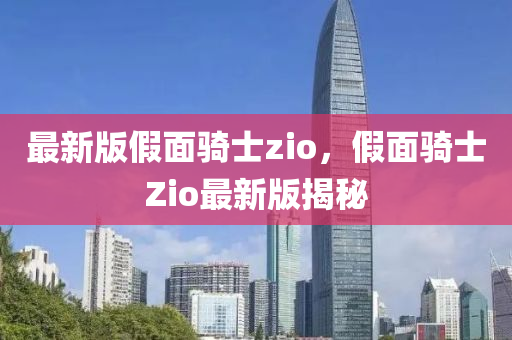 最新(xin)版假麵(mian)騎(qi)士(shi)zio，假麵騎(qi)士Zio最(zui)新版(ban)揭祕(mi)