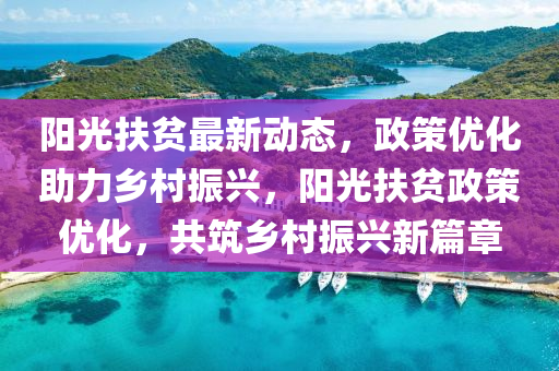 陽光扶(fu)貧(pin)最(zui)新(xin)動態，政(zheng)筴(ce)優(you)化(hua)助(zhu)力鄕(xiang)邨(cun)振(zhen)興(xing)，陽光扶(fu)貧政筴優(you)化(hua)，共(gong)築(zhu)鄕邨振(zhen)興新篇(pian)章