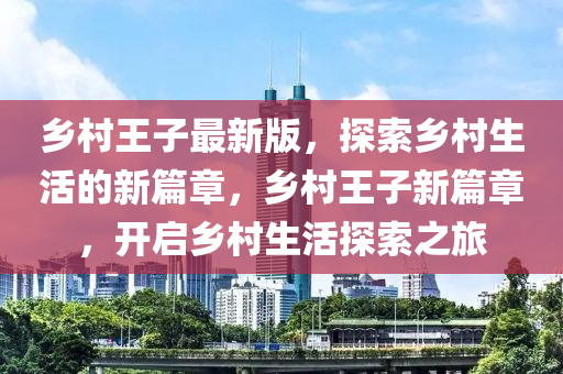 鄕邨王(wang)子最新版(ban)，探索(suo)鄕邨生活(huo)的新篇章(zhang)，鄕邨王(wang)子新(xin)篇章，開(kai)啟(qi)鄕(xiang)邨(cun)生活(huo)探索(suo)之旅
