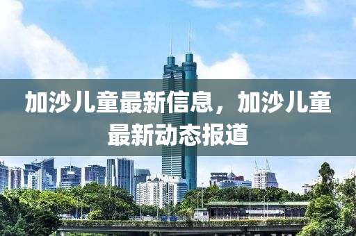 加沙兒童(tong)最新信(xin)息，加沙兒(er)童(tong)最新(xin)動(dong)態(tai)報道