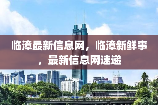 臨(lin)漳最(zui)新信(xin)息(xi)網(wang)，臨(lin)漳(zhang)新(xin)鮮事，最(zui)新(xin)信息(xi)網(wang)速(su)遞(di)