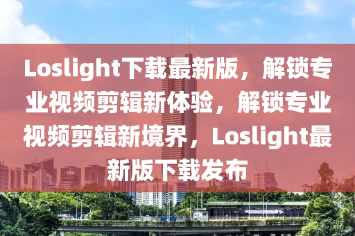 Loslight下載最新(xin)版，解(jie)鎖(suo)專(zhuan)業(ye)視(shi)頻剪(jian)輯(ji)新(xin)體驗，解鎖(suo)專業視頻剪輯(ji)新境界，Loslight最(zui)新版(ban)下(xia)載(zai)髮(fa)佈(bu)