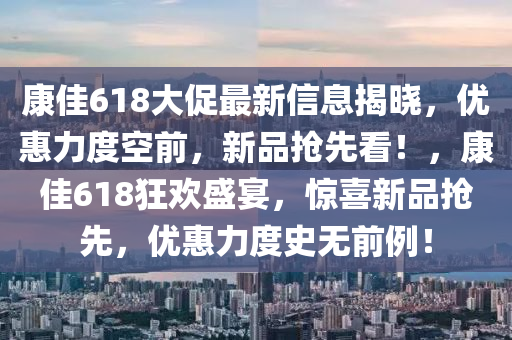康(kang)佳(jia)618大(da)促(cu)最(zui)新信息(xi)揭曉，優惠力度(du)空前(qian)，新品搶先(xian)看(kan)！，康佳(jia)618狂歡盛(sheng)宴，驚(jing)喜新品搶先，優(you)惠力(li)度史(shi)無前例(li)！