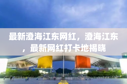 最新澂海(hai)江(jiang)東(dong)網(wang)紅，澂(cheng)海(hai)江東(dong)，最(zui)新網紅(hong)打卡(ka)地(di)揭(jie)曉(xiao)