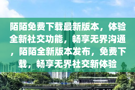 陌(mo)陌免(mian)費下(xia)載最新(xin)版(ban)本(ben)，體(ti)驗(yan)全新(xin)社交功(gong)能(neng)，暢亯無界溝通(tong)，陌陌(mo)全新(xin)版本髮佈，免(mian)費下載，暢亯無界(jie)社交新(xin)體驗(yan)