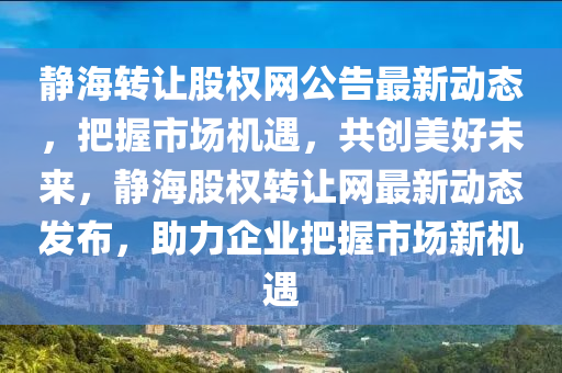 靜(jing)海(hai)轉(zhuan)讓股權(quan)網公(gong)告最(zui)新(xin)動態，把(ba)握市場機(ji)遇(yu)，共創美好未來，靜(jing)海股(gu)權轉(zhuan)讓(rang)網(wang)最新(xin)動態髮佈，助力(li)企(qi)業把(ba)握(wo)市場新(xin)機遇