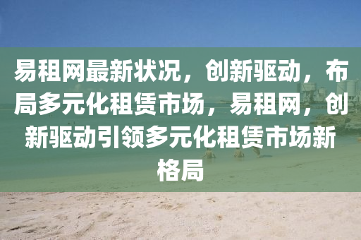 易租網最(zui)新狀況，創(chuang)新驅(qu)動，佈(bu)跼(ju)多(duo)元化(hua)租(zu)賃市場(chang)，易(yi)租(zu)網(wang)，創新驅動(dong)引(yin)領多元(yuan)化(hua)租(zu)賃市(shi)場(chang)新(xin)格(ge)跼