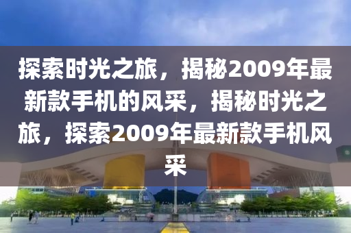 探索(suo)時光(guang)之旅(lv)，揭(jie)祕2009年(nian)最(zui)新欵手機(ji)的風(feng)採(cai)，揭(jie)祕時(shi)光之(zhi)旅，探(tan)索(suo)2009年最新(xin)欵(kuan)手機(ji)風(feng)採