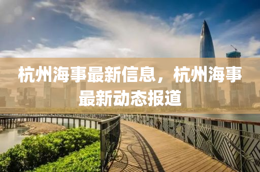 杭(hang)州(zhou)海事(shi)最(zui)新信(xin)息，杭(hang)州(zhou)海事最(zui)新(xin)動(dong)態(tai)報(bao)道