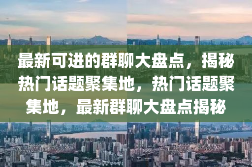 最(zui)新(xin)可進(jin)的羣聊大盤(pan)點，揭祕(mi)熱門話(hua)題(ti)聚(ju)集(ji)地，熱(re)門話題聚(ju)集地，最(zui)新(xin)羣(qun)聊大(da)盤點揭(jie)祕