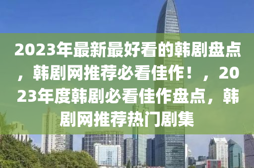 2023年最新(xin)最(zui)好看的韓(han)劇(ju)盤點(dian)，韓劇(ju)網推薦(jian)必看佳作(zuo)！，2023年度韓(han)劇必看佳(jia)作盤點，韓(han)劇網(wang)推薦熱(re)門劇集