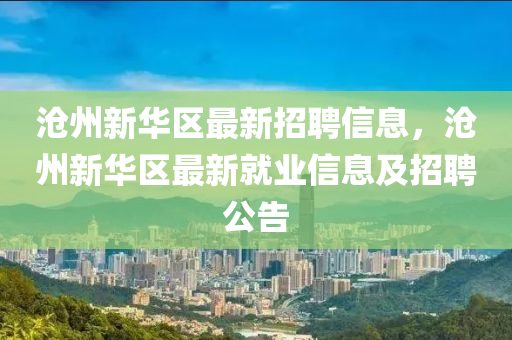 滄(cang)州新華區最新招(zhao)聘信(xin)息(xi)，滄(cang)州(zhou)新(xin)華(hua)區(qu)最新就業信息(xi)及招(zhao)聘(pin)公(gong)告
