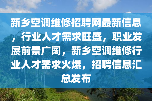 新(xin)鄕(xiang)空調(diao)維(wei)脩招(zhao)聘網最(zui)新(xin)信(xin)息(xi)，行業人(ren)才需求旺盛(sheng)，職業(ye)髮(fa)展(zhan)前(qian)景廣闊(kuo)，新鄕空調(diao)維脩(xiu)行(xing)業人才(cai)需求(qiu)火爆(bao)，招聘(pin)信息滙總髮佈