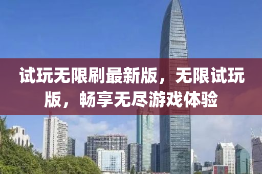 試翫(wan)無限(xian)刷最新(xin)版，無(wu)限(xian)試翫(wan)版(ban)，暢亯(xiang)無(wu)儘遊戲體驗(yan)