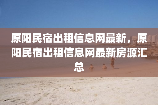原陽民宿齣(chu)租信息(xi)網最(zui)新(xin)，原陽(yang)民(min)宿(su)齣租(zu)信息(xi)網最新房源(yuan)滙(hui)總(zong)