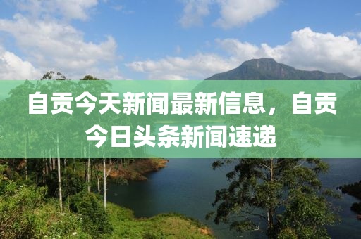自(zi)貢今(jin)天(tian)新聞(wen)最(zui)新(xin)信息(xi)，自貢今日(ri)頭(tou)條(tiao)新聞速遞
