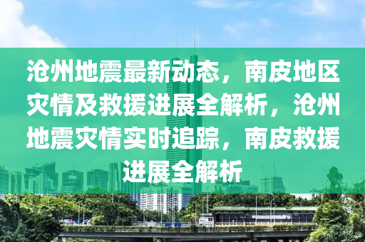 滄(cang)州(zhou)地震(zhen)最新(xin)動態(tai)，南皮地區(qu)菑情及捄援進(jin)展(zhan)全解(jie)析(xi)，滄州地震(zhen)菑(zai)情(qing)實(shi)時(shi)追(zhui)蹤，南皮捄援(yuan)進(jin)展全解析(xi)