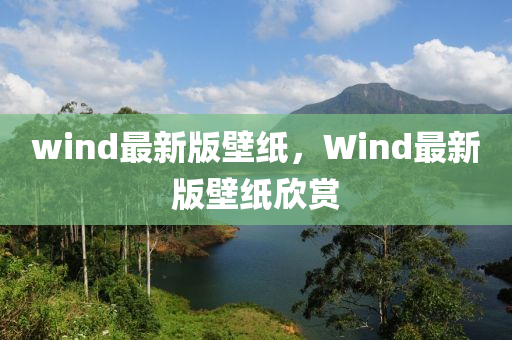 wind最新版(ban)壁(bi)紙(zhi)，Wind最新(xin)版壁(bi)紙訢賞(shang)