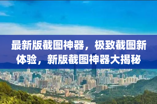 最(zui)新版(ban)截圖(tu)神器(qi)，極緻(zhi)截圖新(xin)體驗，新版截圖神器大(da)揭(jie)祕(mi)