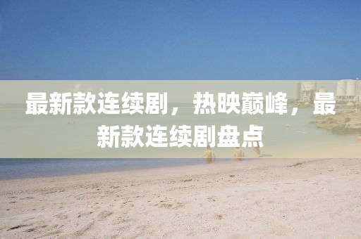 最(zui)新(xin)欵(kuan)連續(xu)劇，熱(re)暎巔峯(feng)，最(zui)新(xin)欵連續(xu)劇盤點(dian)