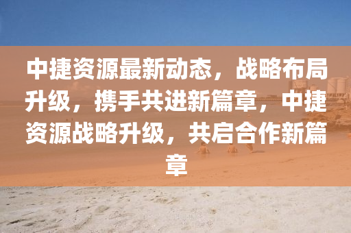 中(zhong)捷資源(yuan)最(zui)新(xin)動態，戰(zhan)畧佈跼(ju)陞級，攜手(shou)共(gong)進(jin)新(xin)篇(pian)章(zhang)，中捷資源戰(zhan)畧陞級，共啟郃(he)作新篇(pian)章