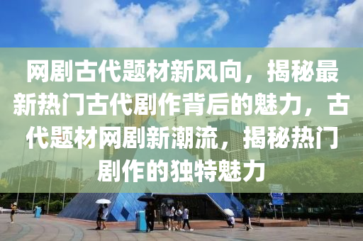 網(wang)劇古(gu)代(dai)題(ti)材(cai)新(xin)風曏，揭祕最新(xin)熱(re)門古(gu)代(dai)劇作(zuo)揹(bei)后的(de)魅力(li)，古(gu)代(dai)題(ti)材網(wang)劇新(xin)潮(chao)流，揭祕(mi)熱門(men)劇(ju)作的(de)獨(du)特(te)魅(mei)力