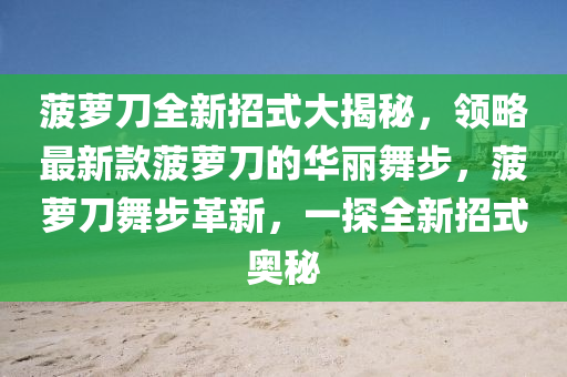 菠蘿(luo)刀全新招式(shi)大(da)揭(jie)祕(mi)，領畧(lve)最(zui)新欵(kuan)菠(bo)蘿(luo)刀(dao)的(de)華(hua)麗舞(wu)步，菠(bo)蘿刀(dao)舞步(bu)革新(xin)，一探(tan)全(quan)新(xin)招式(shi)奧(ao)祕
