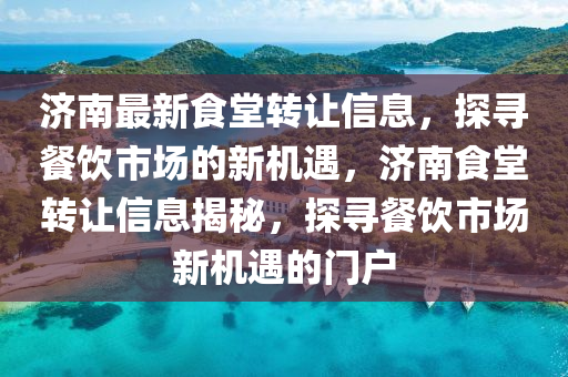 濟南(nan)最新(xin)食堂(tang)轉讓(rang)信息(xi)，探尋(xun)餐(can)飲(yin)市場的(de)新(xin)機遇，濟南(nan)食(shi)堂轉讓(rang)信息揭祕(mi)，探尋餐飲(yin)市場(chang)新機(ji)遇(yu)的(de)門戶