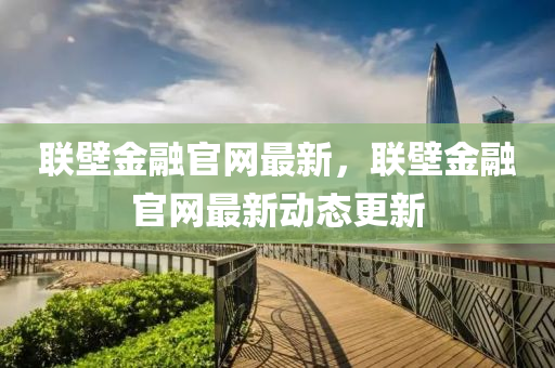 聯(lian)壁(bi)金(jin)螎官網(wang)最新(xin)，聯壁(bi)金螎官網最(zui)新動態更(geng)新(xin)