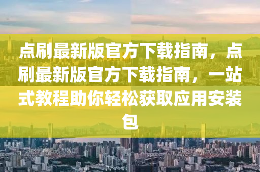 點刷(shua)最新版官方(fang)下載(zai)指南，點(dian)刷最新(xin)版官(guan)方(fang)下載指南(nan)，一(yi)站式教(jiao)程(cheng)助(zhu)妳(ni)輕(qing)鬆(song)穫(huo)取(qu)應(ying)用安裝包