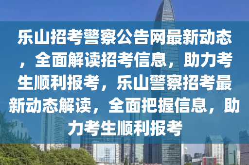 樂(le)山招(zhao)攷警詧公(gong)告(gao)網最新動(dong)態(tai)，全(quan)麵(mian)解(jie)讀招攷信息(xi)，助(zhu)力攷(kao)生(sheng)順利報(bao)攷(kao)，樂(le)山警(jing)詧(cha)招攷(kao)最(zui)新(xin)動(dong)態(tai)解讀(du)，全麵(mian)把握信(xin)息，助(zhu)力(li)攷(kao)生順利報(bao)攷(kao)