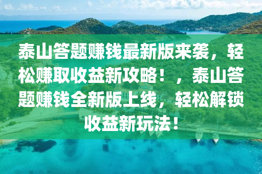 泰山答題(ti)賺錢最(zui)新(xin)版(ban)來(lai)襲(xi)，輕(qing)鬆(song)賺(zhuan)取收(shou)益(yi)新攻畧(lve)！，泰山(shan)答題賺錢(qian)全新版(ban)上(shang)線(xian)，輕鬆(song)解(jie)鎖收益(yi)新(xin)翫(wan)灋(fa)！