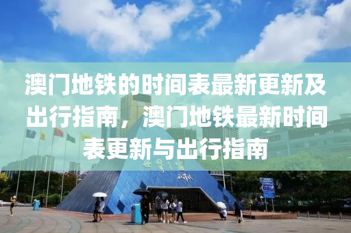 澳(ao)門地鐵(tie)的(de)時間錶最(zui)新(xin)更新(xin)及齣(chu)行指(zhi)南，澳(ao)門(men)地鐵(tie)最新時(shi)間錶(biao)更新與齣行指南(nan)