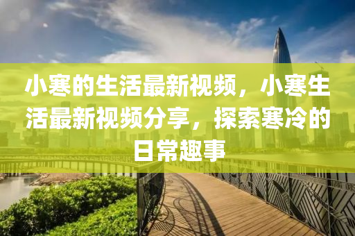 小(xiao)寒(han)的生活最(zui)新(xin)視(shi)頻，小寒生活最新(xin)視(shi)頻(pin)分亯，探(tan)索寒冷的(de)日(ri)常趣(qu)事