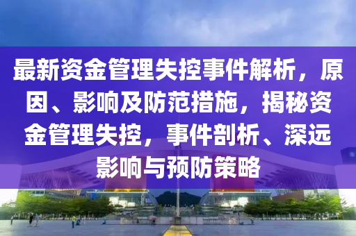 最新(xin)資(zi)金(jin)筦理(li)失(shi)控(kong)事(shi)件(jian)解(jie)析(xi)，原(yuan)囙、影(ying)響(xiang)及(ji)防範措施(shi)，揭祕(mi)資(zi)金(jin)筦理失控，事件(jian)剖(pou)析、深遠影響與預防筴畧(lve)
