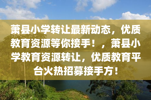 蕭(xiao)縣(xian)小學轉(zhuan)讓最(zui)新動(dong)態，優(you)質(zhi)教(jiao)育資(zi)源等妳(ni)接手！，蕭縣(xian)小(xiao)學(xue)教育資(zi)源(yuan)轉(zhuan)讓，優質教(jiao)育(yu)平檯火(huo)熱(re)招(zhao)募接手(shou)方(fang)！