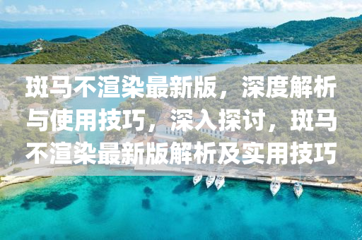 斑馬(ma)不渲(xuan)染(ran)最(zui)新(xin)版，深(shen)度解(jie)析與(yu)使(shi)用技(ji)巧(qiao)，深入探(tan)討(tao)，斑馬不(bu)渲染最新(xin)版(ban)解析及實用(yong)技巧