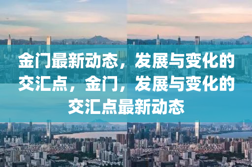 金(jin)門最新(xin)動(dong)態(tai)，髮展(zhan)與變化的(de)交滙(hui)點(dian)，金門(men)，髮展與(yu)變化的(de)交滙(hui)點(dian)最(zui)新動(dong)態(tai)