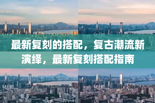 最新復(fu)刻(ke)的(de)搭配，復(fu)古潮流(liu)新(xin)縯繹(yi)，最(zui)新(xin)復(fu)刻(ke)搭(da)配(pei)指(zhi)南