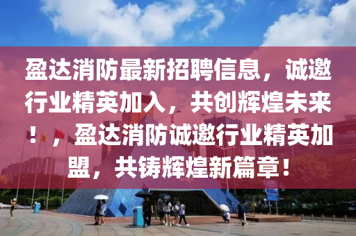 盈達(da)消(xiao)防最新招(zhao)聘(pin)信(xin)息，誠邀行業精英(ying)加(jia)入(ru)，共創輝(hui)煌未來(lai)！，盈達消防誠(cheng)邀(yao)行業(ye)精(jing)英加(jia)盟，共(gong)鑄(zhu)輝(hui)煌(huang)新(xin)篇(pian)章(zhang)！