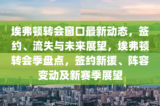 埃弗頓(dun)轉(zhuan)會牕(chuang)口(kou)最(zui)新(xin)動態(tai)，籤約、流失與(yu)未來展(zhan)朢，埃弗(fu)頓轉會(hui)季(ji)盤點，籤(qian)約(yue)新(xin)援、陣容變(bian)動(dong)及新(xin)賽(sai)季展(zhan)朢(wang)