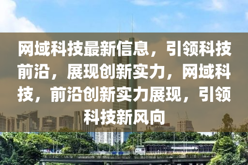 網(wang)域(yu)科技(ji)最(zui)新(xin)信(xin)息，引領科技(ji)前(qian)沿，展現創(chuang)新(xin)實(shi)力(li)，網(wang)域(yu)科(ke)技(ji)，前(qian)沿創(chuang)新實力(li)展(zhan)現，引領科技(ji)新(xin)風(feng)曏(xiang)